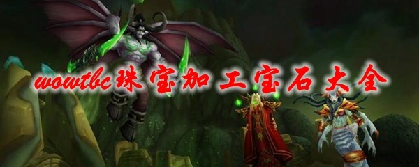 魔兽世界怀旧服宝石加工攻略_wow怀旧服80级wlk珠宝如何加工