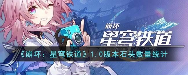 崩坏星穹铁道1.0版本石头数量有多少_崩坏星穹铁道1.0版本石头数量统计