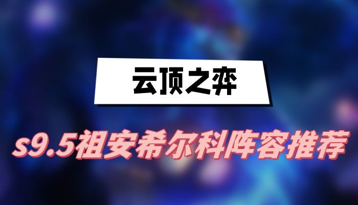 云顶之弈s9.5祖安希尔科阵容怎么搭配-云顶之弈s9.5祖安希尔科阵容选择介绍